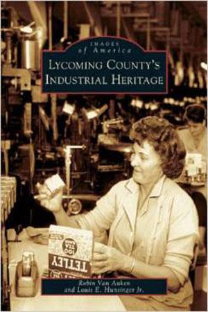 Lycoming County's Industrial Heritage by Robin Van Auken and Louis E. Hunsinger Jr.